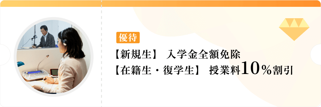 ［優待］【新規生】入学金全額免除、【在籍生・復学生】授業料10％割引